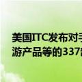 美国ITC发布对手机、平板电脑、笔记本电脑及其组件和下游产品等的337部分终裁