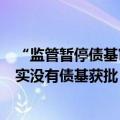 “监管暂停债基审批”传言再起，基金公司：最近一个月确实没有债基获批