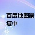 百度地图崩了上热搜 客服回应：正在加速修复中