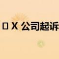 ​ X 公司起诉多家大广告商联合 “非法抵制”