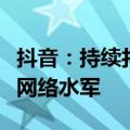 抖音：持续打击售卖账号、电话卡和相关服务网络水军