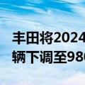 丰田将2024财年全球汽车生产计划从1030万辆下调至980万辆