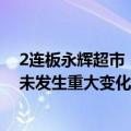 2连板永辉超市：目前生产经营活动正常，内外部经营环境未发生重大变化