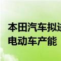 本田汽车拟进一步缩小在华总产能，将增加纯电动车产能