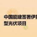 中国能建签署伊拉克1GW光伏项目EPC合同，为该国首个大型光伏项目