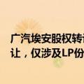 广汽埃安股权转让公告被撤销，相关人士：非实质性股权转让，仅涉及LP份额