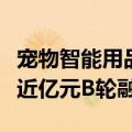 宠物智能用品全产业链企业“小壹智能”完成近亿元B轮融资