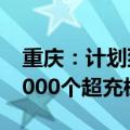 重庆：计划到2025年建成2040座超充站、4000个超充桩