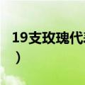 19支玫瑰代表什么含义?（19支玫瑰代表什么）