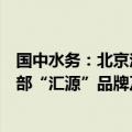 国中水务：北京汇源持有原汇源集团旗下部分资产，包括全部“汇源”品牌及商标所有权等