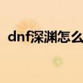 dnf深渊怎么开啊（dnf新版本深渊怎么开）