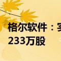 格尔软件：实控人等拟合计减持公司股份不超233万股