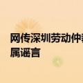 网传深圳劳动仲裁熔断？深圳市人力资源和社会保障局：纯属谣言