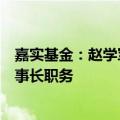 嘉实基金：赵学军因个人问题配合有关部门调查，已辞去董事长职务