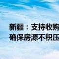 新疆：支持收购存量商品房用作保障性住房，“以需定购”确保房源不积压