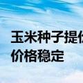 玉米种子提价？隆平高科回应：预判玉米种子价格稳定