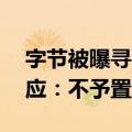 字节被曝寻求50亿美元贷款再融资，公司回应：不予置评