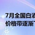 7月全国白酒环比价格总指数下跌0.05，优势价格带逐渐下移