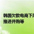 韩国欠款电商下周或向法院提交自救方案，包括吸引新投资、推进并购等