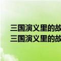 三国演义里的故事有哪些? (至少三个)故事名家人物加事（三国演义里的故事有哪些）