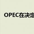 OPEC在决定增加供应前下调石油需求预测