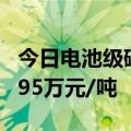 今日电池级碳酸锂价格与上日持平，均价报7.95万元/吨