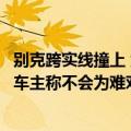 别克跨实线撞上 负全责定损406万：定损结果没出 科尼塞克车主称不会为难对方