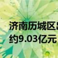 济南历城区出让3宗住宅用地，共计成交总价约9.03亿元