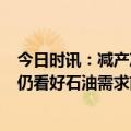 今日时讯：减产冲击石油巨头！沙特阿美Q2净赚290美元，仍看好石油需求前景