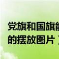 党旗和国旗能不能放在一起使用（党旗和国旗的摆放图片）