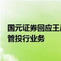 国元证券回应王晨被查：因个人原因配合调查，由李洲峰分管投行业务