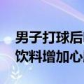 男子打球后喝了口冰饮料心肌梗死 医生：冰饮料增加心脏负担