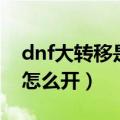 dnf大转移是多少级的版本（dnf大转移深渊怎么开）