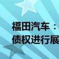 福田汽车：拟对参股公司雷萨股份4.73亿元债权进行展期