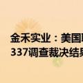 金禾实业：美国联邦巡回上诉法院维持美国国际贸易委员会337调查裁决结果