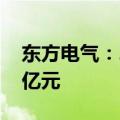 东方电气：2024年1-7月新生效订单627.83亿元