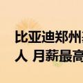 比亚迪郑州基地启动大规模招聘：单月4000人 月薪最高9000元