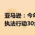 亚马逊：今年支持执法机关对制假售假者采取执法行动30余次