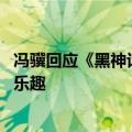 冯骥回应《黑神话：悟空》泄露：即使游戏被剧透 仍有独特乐趣