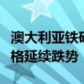 澳大利亚铁矿石生产商股价下跌，因铁矿石价格延续跌势