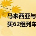 马来西亚与中国签订24亿美元租赁协议，购买62组列车