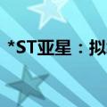 *ST亚星：拟终止A股上市，8月16日起停牌