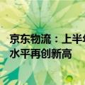 京东物流：上半年经调整后净利润同比增长2631.2%，盈利水平再创新高