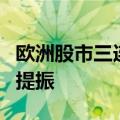 欧洲股市三连涨，受乐观经济数据和降息预期提振