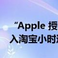 “Apple 授权专营店”全国超3000家门店接入淘宝小时达