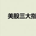 美股三大指数集体收涨，特斯拉涨超6%