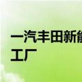 一汽丰田新能源分公司成为天津市首个全绿电工厂