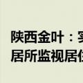 陕西金叶：实际控制人袁汉源被公安机关指定居所监视居住