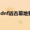 dnf远古墓地要多少名望（dnf远古墓穴深处）