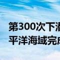 第300次下潜！“蛟龙号”载人潜水器在西太平洋海域完成首潜